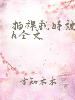 拍裸戏时被c了h全文