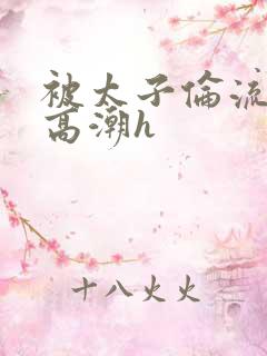 被太子伦流澡到高潮h