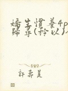 娇生惯养4ph归寻(矜以)全文阅读