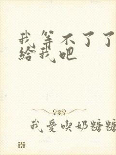 我等不了了在这给我吧