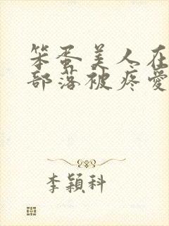 笨蛋美人在兽人部落被疼爱的日子BY纯牛奶