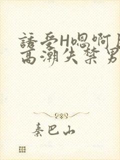 诱受H嗯啊巨肉高潮失禁男男