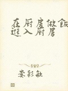 在厨房做饭突然进入厨房