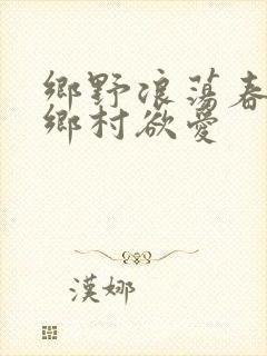乡野浪荡春潮:乡村欲爱