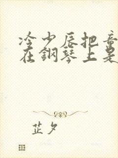 冷少辰把童若放在钢琴上是哪章