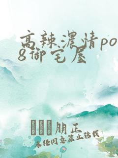 高辣浓情po18御宅屋