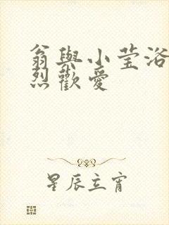 翁与小莹浴室激烈欢爱