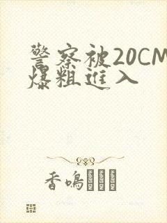 警察被20CM爆粗进入