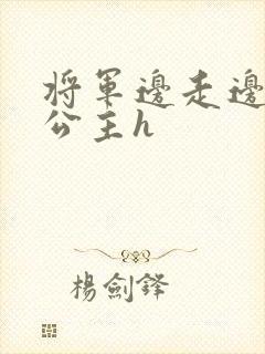 将军边走边挺进公主h