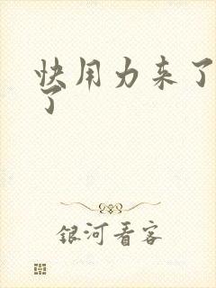 快用力来了要来了