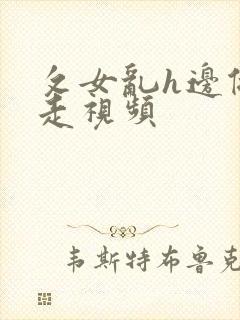 攵女乱h边做边走视频