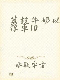 荔枝牛奶以身饲狼车10