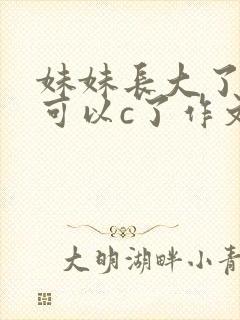 妹妹长大了终于可以c了作文