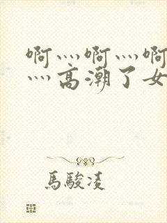 啊灬啊灬啊灬快灬高潮了女