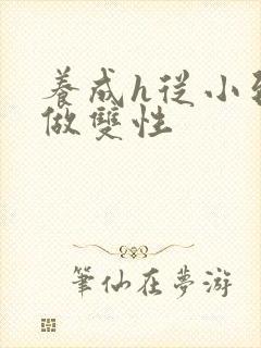 养成h从小到大做双性