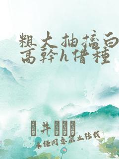 粗大抽搐白浊h高干h借种