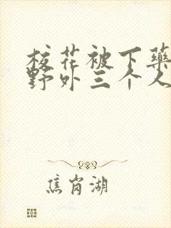 校花被下药带到野外三个人