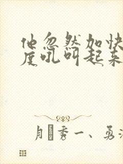 他忽然加快了速度吼叫起来