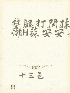 双腿打开揉弄高潮H苏安安秦慕深