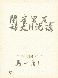 闺蜜男友...好大H沈瑶