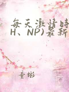 每天激情时(高H、NP)最新章节