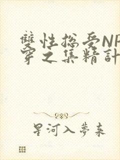 双性总受NP快穿之集精计划