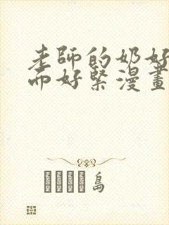 老师的奶好大下面好紧漫画