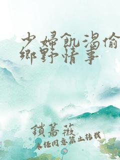 少妇饥渴偷公乱乡野情事