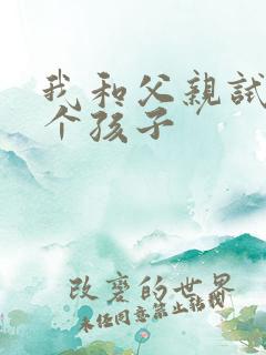 我和父亲试着生个孩子