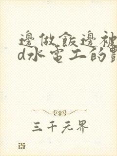 边做饭边被躁bd水电工的艳遇