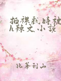 拍裸戏时被c了h辣文小说