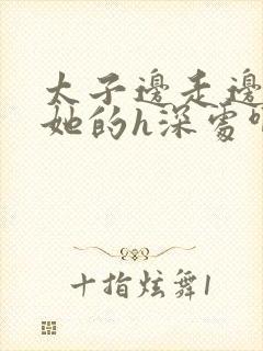 太子边走边挺进她的h深处啊稚