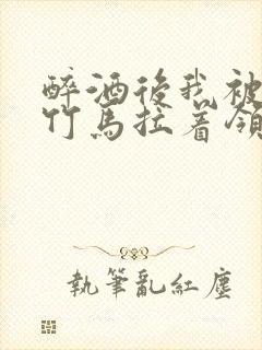 醉酒后我被青梅竹马拉着领证了