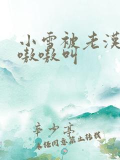 小雪被老汉玩得嗷嗷叫