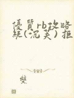 优质rb攻略系统(沉芙) 拒绝改写