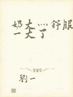 奶大灬舒服灬太一大了