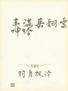 丰满岳翻云覆雨呻吟