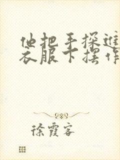 他把手探进我的衣服下摆作文