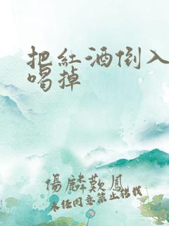 把红酒倒入b里喝掉