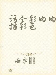 污全彩肉肉无遮挡彩色