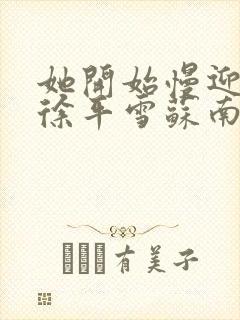 她开始慢迎迎合徐平雪苏南风