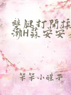 双腿打开揉弄高潮H苏安安秦慕深