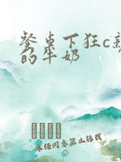 餐桌下狂c亲女的牛奶