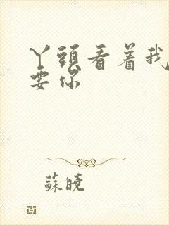 丫头看着我怎么要你