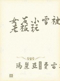 女友小雪被房东老板玩