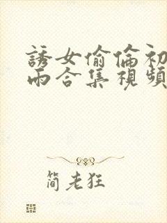 诱女偷伦初尝云雨合集视频