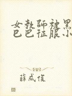 女教师被黑人大巳巴征服小说