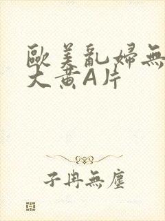 欧美乱妇无乱码大黄A片