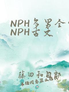 NPH多男全处NPH古文