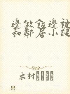 边做饭边被躁我和邻居小爬爬视频